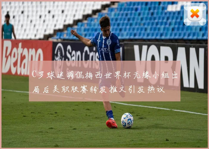 C罗球迷调侃梅西世界杯无缘小组出局后美职联赛转发推文引发热议