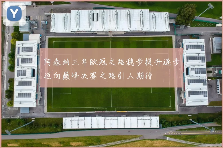 阿森纳三年欧冠之路稳步提升逐步迈向巅峰决赛之路引人期待
