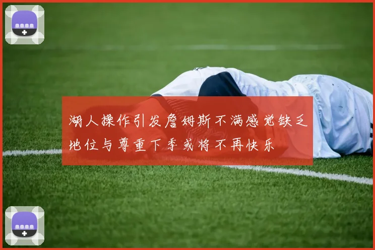 湖人操作引发詹姆斯不满感觉缺乏地位与尊重下季或将不再快乐