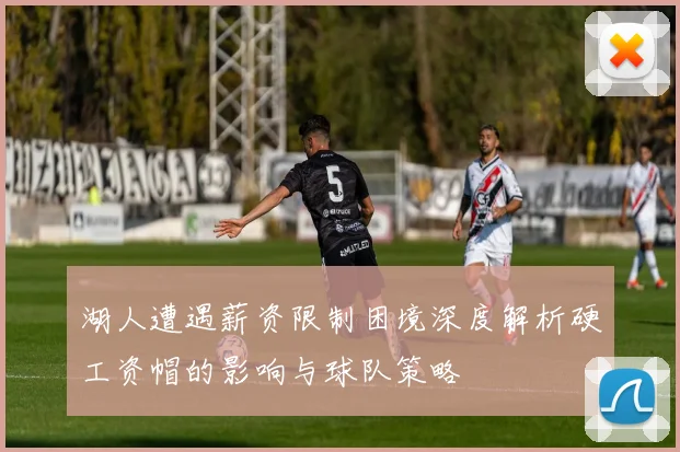湖人遭遇薪资限制困境深度解析硬工资帽的影响与球队策略