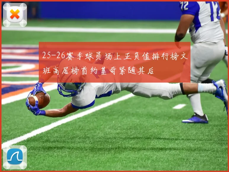 25-26赛季球员场上正负值排行榜文班高居榜首约基奇紧随其后