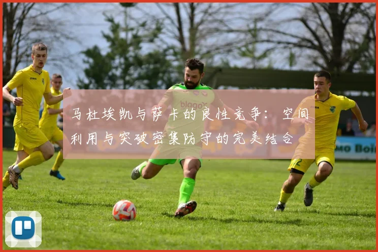 马杜埃凯与萨卡的良性竞争：空间利用与突破密集防守的完美结合