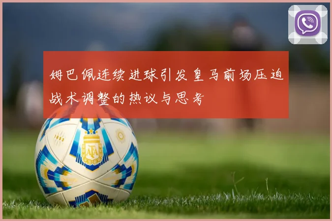 姆巴佩连续进球引发皇马前场压迫战术调整的热议与思考