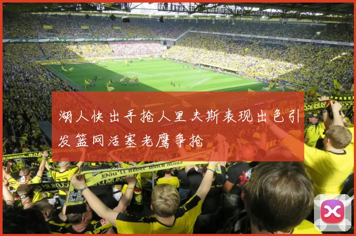 湖人快出手抢人里夫斯表现出色引发篮网活塞老鹰争抢