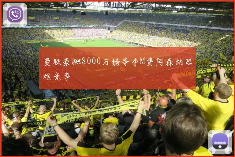 曼联豪掷8000万镑争夺M费阿森纳恐难竞争