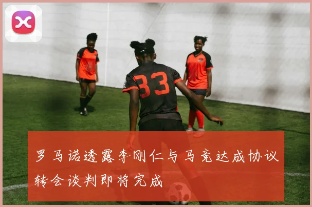 罗马诺透露李刚仁与马竞达成协议转会谈判即将完成