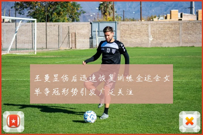 王曼昱伤后迅速恢复训练全运会女单争冠形势引发广泛关注