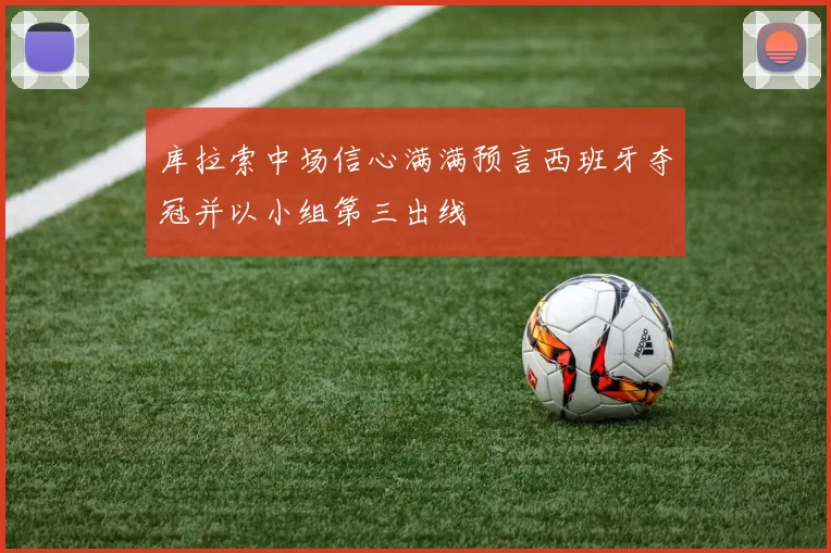 库拉索中场信心满满预言西班牙夺冠并以小组第三出线