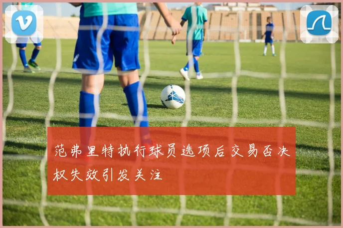 范弗里特执行球员选项后交易否决权失效引发关注
