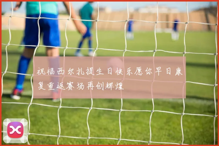 祝福西尔扎提生日快乐愿你早日康复重返赛场再创辉煌