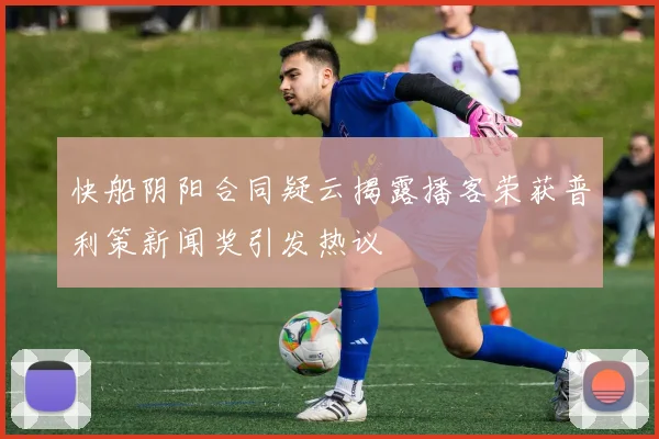 快船阴阳合同疑云揭露播客荣获普利策新闻奖引发热议