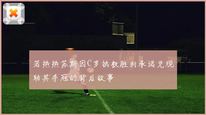 若热热苏斯因C罗执教胜利承诺兑现助其夺冠的背后故事
