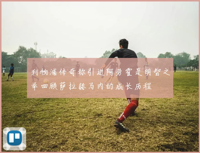 利物浦传奇称引进阿劳霍是明智之举回顾萨拉赫马内的成长历程