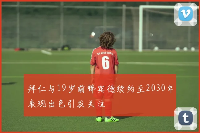 拜仁与19岁前锋宾德续约至2030年表现出色引发关注