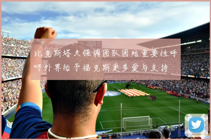 比克斯塔夫强调团队团结重要性呼吁外界给予福克斯更多爱与支持