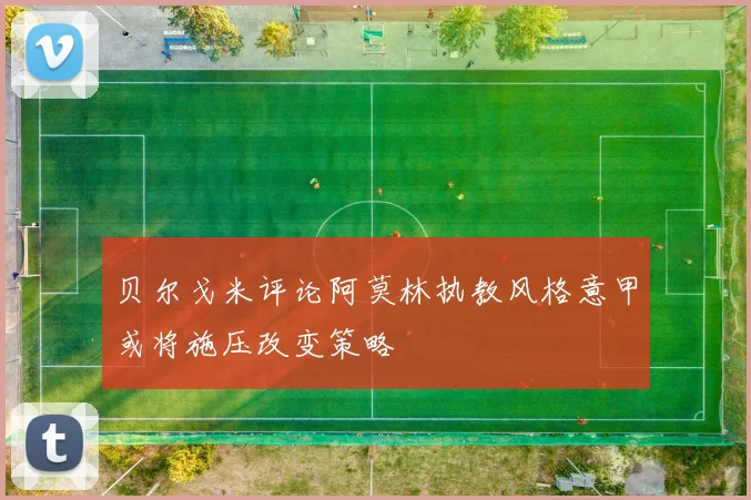 贝尔戈米评论阿莫林执教风格意甲或将施压改变策略