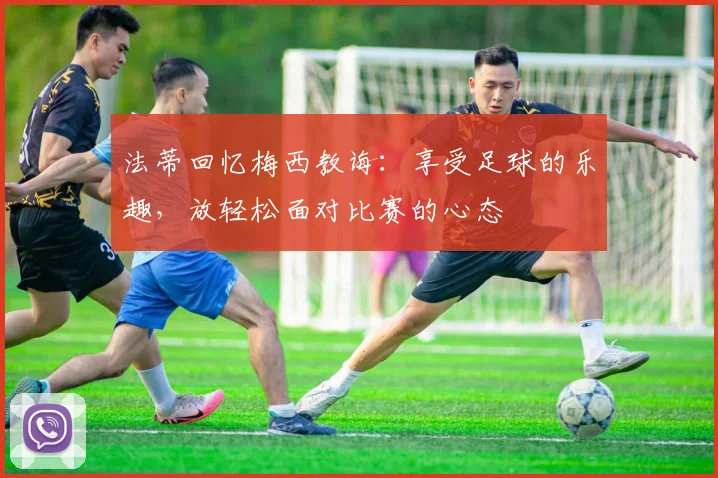 法蒂回忆梅西教诲：享受足球的乐趣，放轻松面对比赛的心态