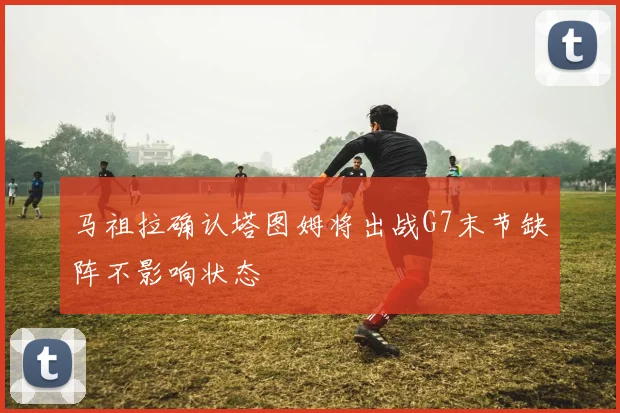 马祖拉确认塔图姆将出战G7末节缺阵不影响状态