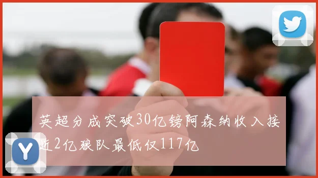 英超分成突破30亿镑阿森纳收入接近2亿狼队最低仅117亿