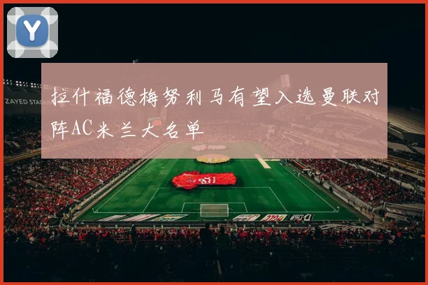 拉什福德梅努利马有望入选曼联对阵AC米兰大名单