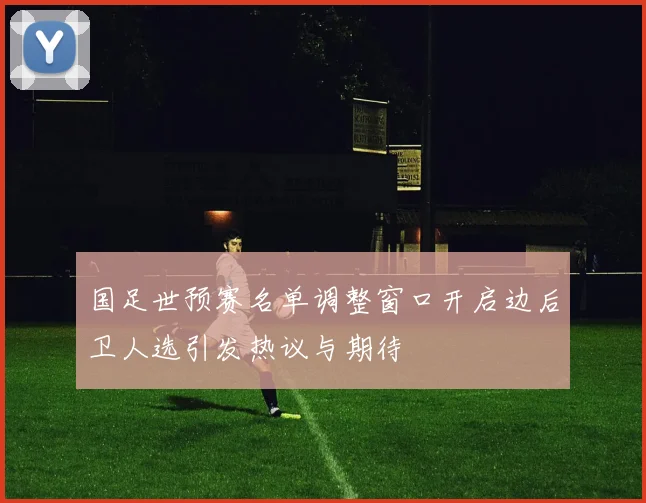 国足世预赛名单调整窗口开启边后卫人选引发热议与期待
