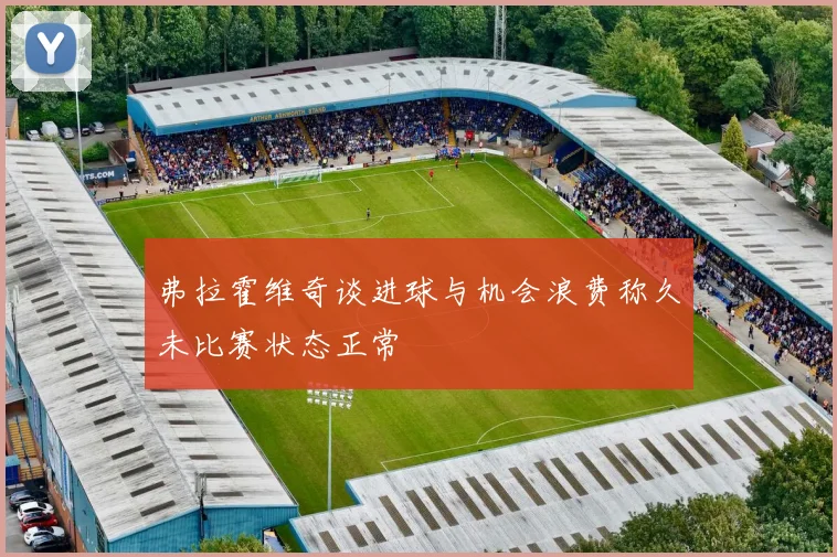 弗拉霍维奇谈进球与机会浪费称久未比赛状态正常