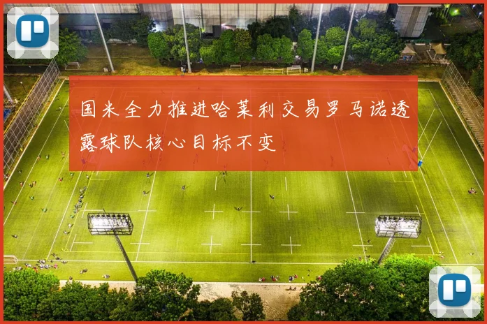 国米全力推进哈莱利交易罗马诺透露球队核心目标不变