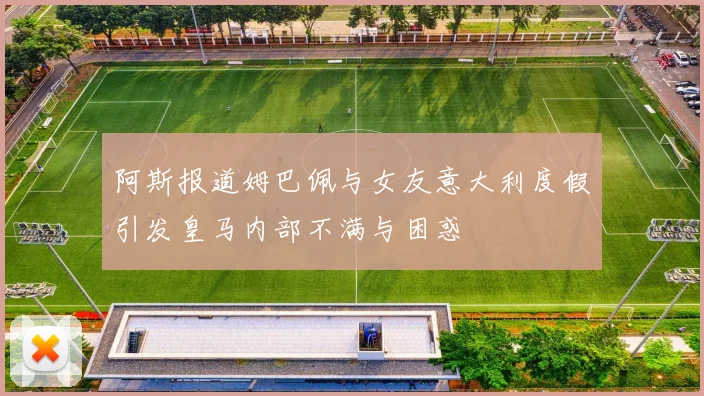 阿斯报道姆巴佩与女友意大利度假引发皇马内部不满与困惑