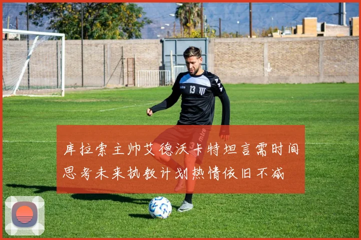 库拉索主帅艾德沃卡特坦言需时间思考未来执教计划热情依旧不减