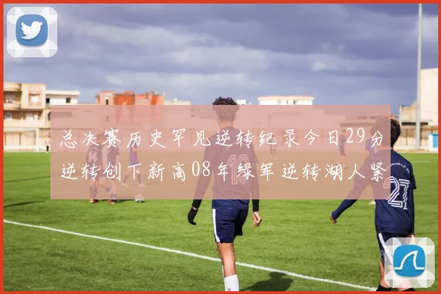 总决赛历史罕见逆转纪录今日29分逆转创下新高08年绿军逆转湖人紧随其后