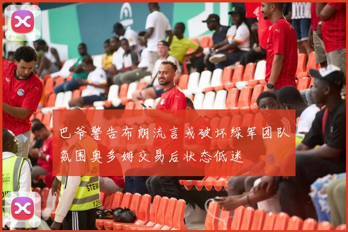 巴爷警告布朗流言或破坏绿军团队氛围奥多姆交易后状态低迷