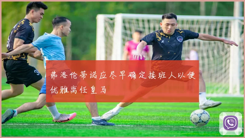 弗洛伦蒂诺应尽早确定接班人以便优雅离任皇马
