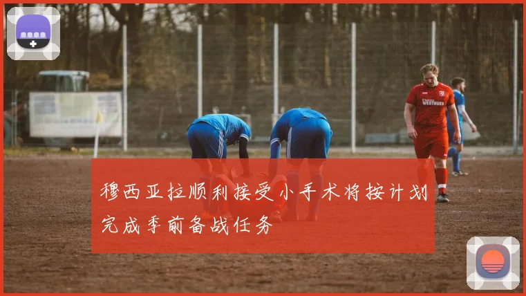 穆西亚拉顺利接受小手术将按计划完成季前备战任务