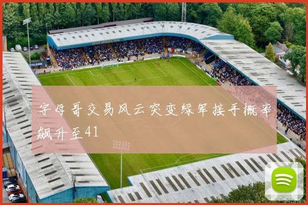 字母哥交易风云突变绿军接手概率飙升至41