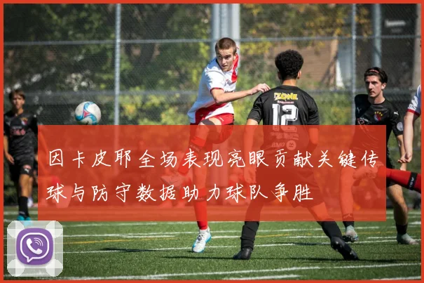 因卡皮耶全场表现亮眼贡献关键传球与防守数据助力球队争胜