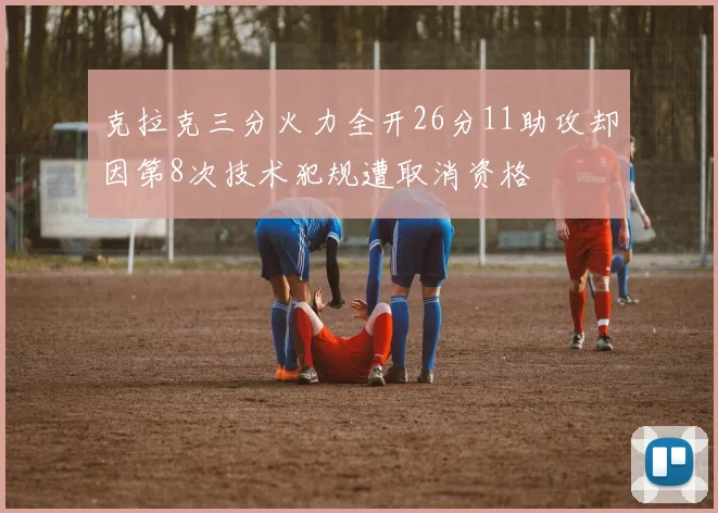克拉克三分火力全开26分11助攻却因第8次技术犯规遭取消资格