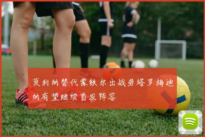 莫利纳替代蒙铁尔出战劳塔罗梅迪纳有望继续首发阵容