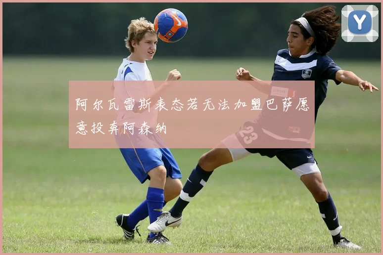 阿尔瓦雷斯表态若无法加盟巴萨愿意投奔阿森纳
