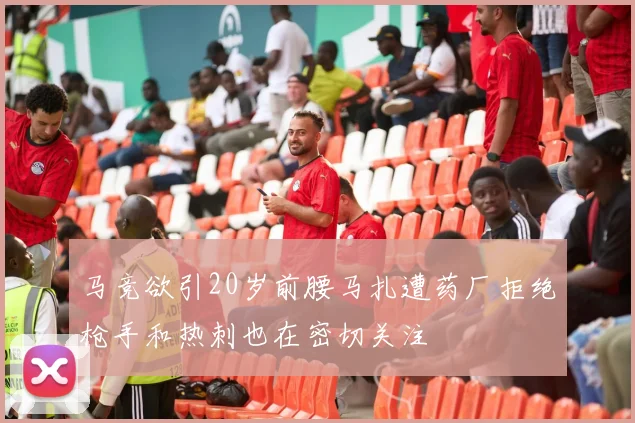马竞欲引20岁前腰马扎遭药厂拒绝枪手和热刺也在密切关注